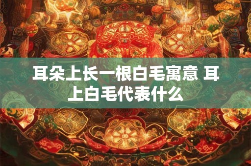 耳朵上长一根白毛寓意 耳上白毛代表什么
