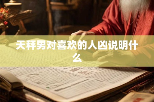 天秤男对喜欢的人凶说明什么