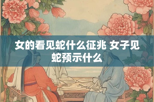 女的看见蛇什么征兆 女子见蛇预示什么