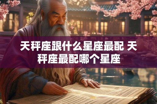 天秤座跟什么星座最配 天秤座最配哪个星座