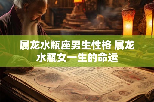 属龙水瓶座男生性格 属龙水瓶女一生的命运