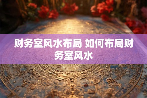 财务室风水布局 如何布局财务室风水