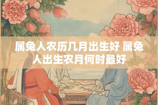 属兔人农历几月出生好 属兔人出生农月何时最好