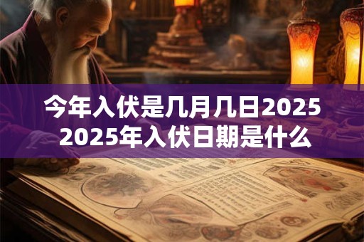今年入伏是几月几日2025 2025年入伏日期是什么
