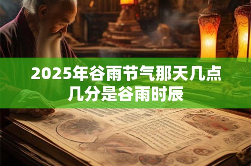 2025年谷雨节气那天几点几分是谷雨时辰