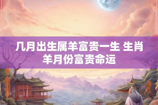 几月出生属羊富贵一生 生肖羊月份富贵命运