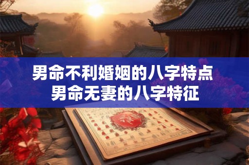 男命不利婚姻的八字特点 男命无妻的八字特征