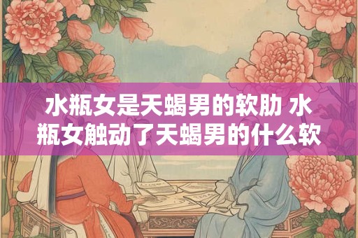 水瓶女是天蝎男的软肋 水瓶女触动了天蝎男的什么软肋