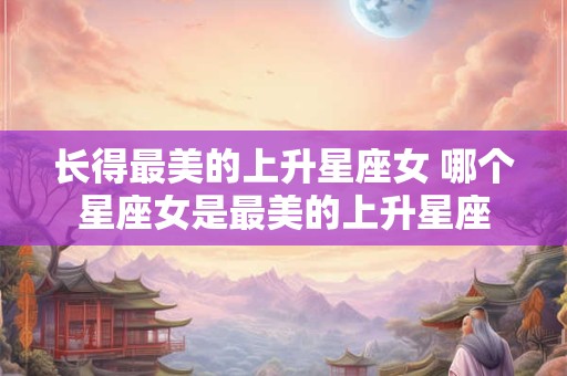 长得最美的上升星座女 哪个星座女是最美的上升星座