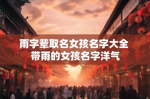 雨字辈取名女孩名字大全 带雨的女孩名字洋气