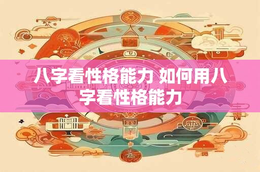 八字看性格能力 如何用八字看性格能力