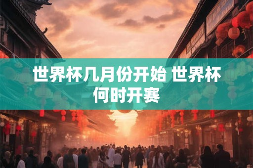 世界杯几月份开始 世界杯何时开赛