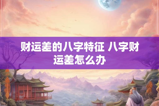 财运差的八字特征 八字财运差怎么办