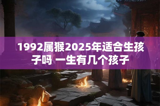 1992属猴2025年适合生孩子吗 一生有几个孩子