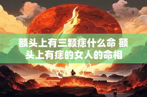额头上有三颗痣什么命 额头上有痣的女人的命相