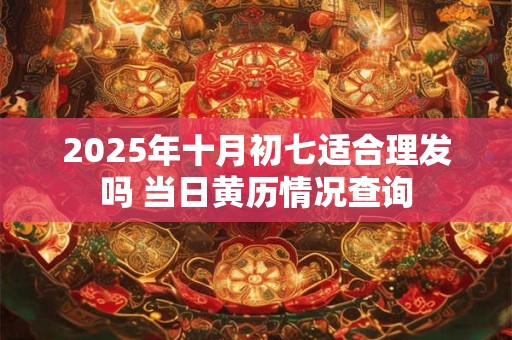 2025年十月初七适合理发吗 当日黄历情况查询