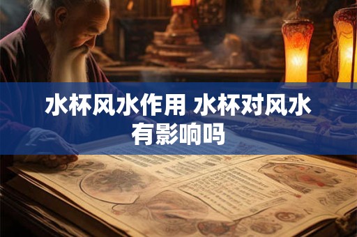 水杯风水作用 水杯对风水有影响吗