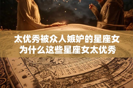 太优秀被众人嫉妒的星座女 为什么这些星座女太优秀却遭到众人嫉妒