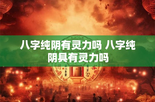 八字纯阴有灵力吗 八字纯阴具有灵力吗