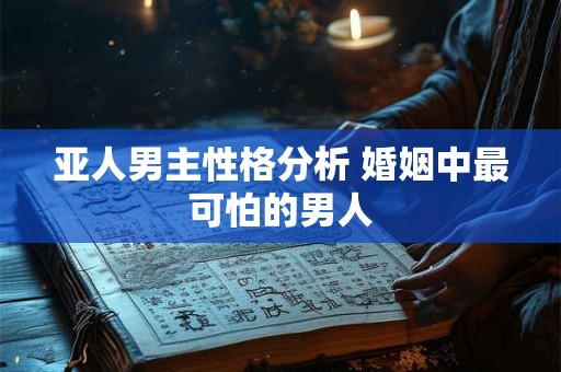 亚人男主性格分析 婚姻中最可怕的男人