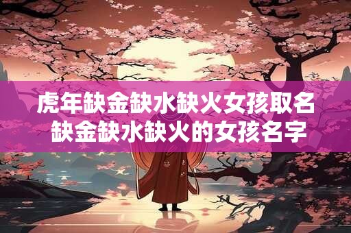 虎年缺金缺水缺火女孩取名 缺金缺水缺火的女孩名字