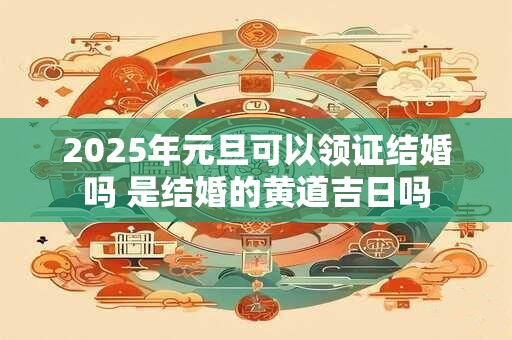 2025年元旦可以领证结婚吗 是结婚的黄道吉日吗