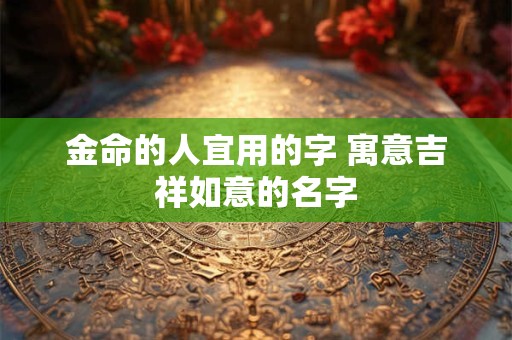 金命的人宜用的字 寓意吉祥如意的名字