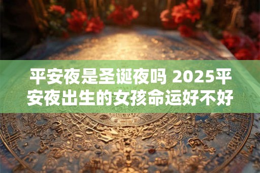 平安夜是圣诞夜吗 2025平安夜出生的女孩命运好不好