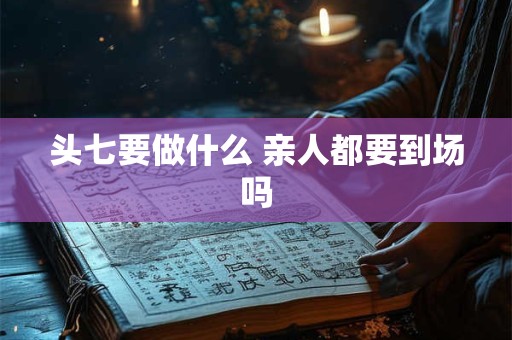 头七要做什么 亲人都要到场吗