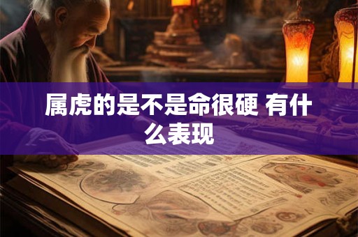 属虎的是不是命很硬 有什么表现 属虎的是不是命很硬 有什么表现