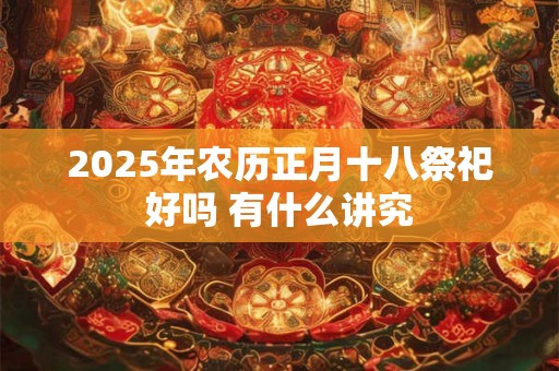 2025年农历正月十八祭祀好吗 有什么讲究
