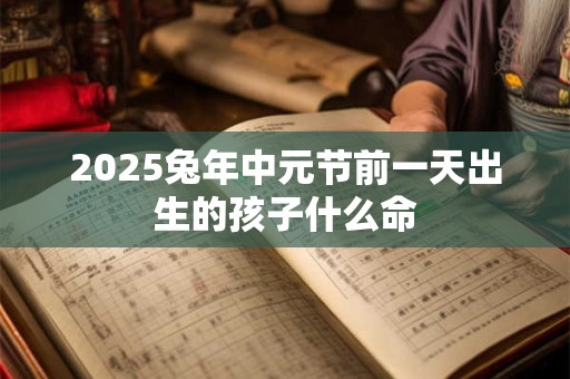 2025兔年中元节前一天出生的孩子什么命