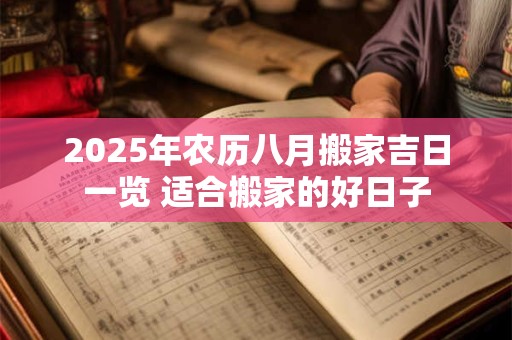 2025年农历八月搬家吉日一览 适合搬家的好日子 2025年农历八月搬家吉日一览 适合搬家的好日子