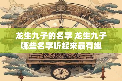 龙生九子的名字 龙生九子哪些名字听起来最有趣
