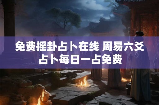 免费摇卦占卜在线 周易六爻占卜每日一占免费