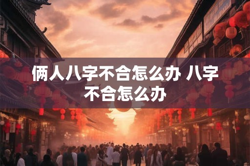 俩人八字不合怎么办 八字不合怎么办