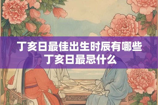 丁亥日最佳出生时辰有哪些 丁亥日最忌什么