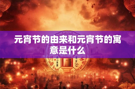 元宵节的由来和元宵节的寓意是什么