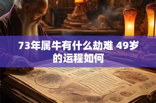 73年属牛有什么劫难 49岁的运程如何