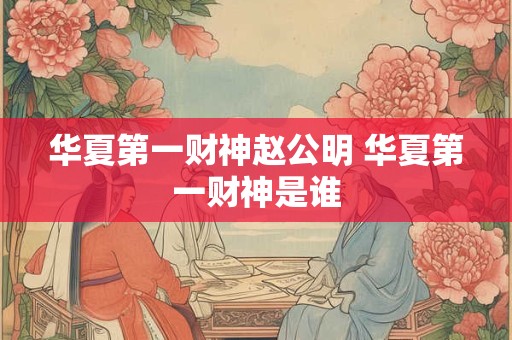 华夏第一财神赵公明 华夏第一财神是谁
