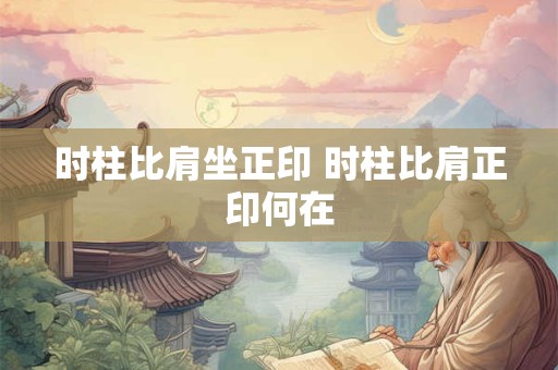 时柱比肩坐正印 时柱比肩正印何在