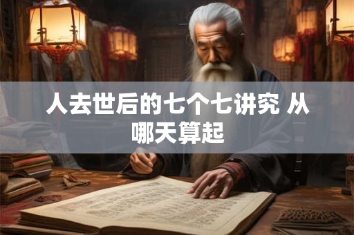 人去世后的七个七讲究 从哪天算起