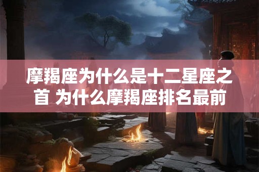 摩羯座为什么是十二星座之首 为什么摩羯座排名最前成为十二星座之首