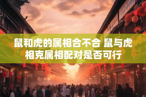 鼠和虎的属相合不合 鼠与虎相克属相配对是否可行