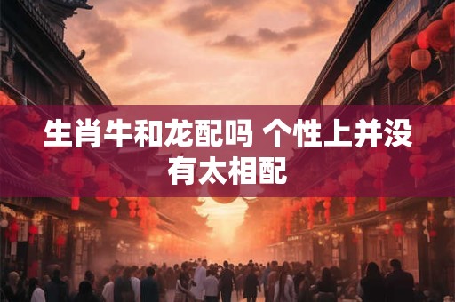 生肖牛和龙配吗 个性上并没有太相配