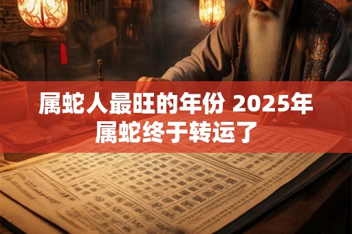 属蛇人最旺的年份 2025年属蛇终于转运了