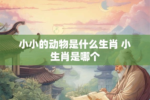 小小的动物是什么生肖 小生肖是哪个