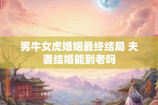 男牛女虎婚姻最终结局 夫妻结婚能到老吗