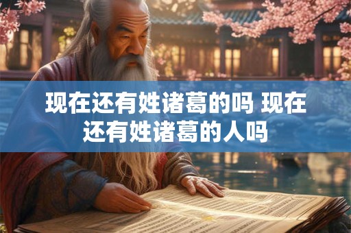 现在还有姓诸葛的吗 现在还有姓诸葛的人吗