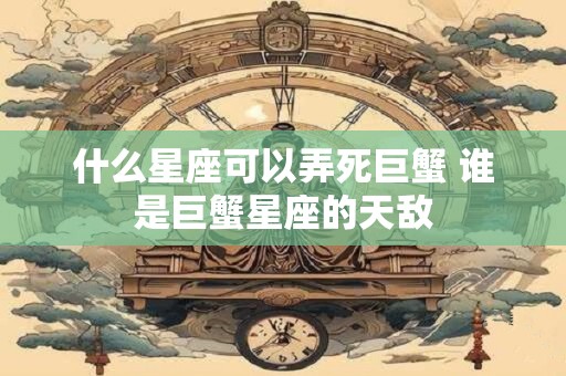 什么星座可以弄死巨蟹 谁是巨蟹星座的天敌